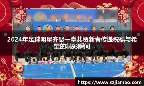 2024年足球明星齐聚一堂共贺新春传递祝福与希望的精彩瞬间