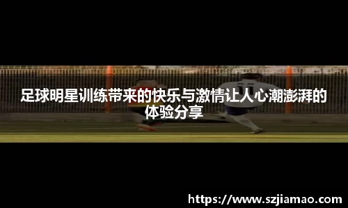 足球明星训练带来的快乐与激情让人心潮澎湃的体验分享