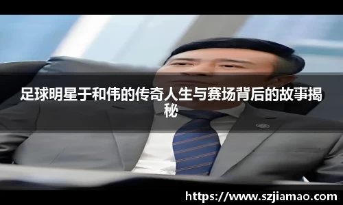 足球明星于和伟的传奇人生与赛场背后的故事揭秘