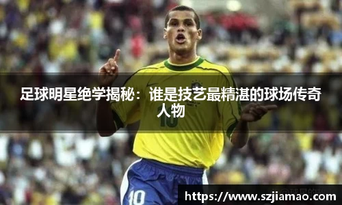足球明星绝学揭秘：谁是技艺最精湛的球场传奇人物