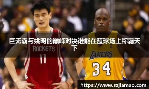 巨无霸与姚明的巅峰对决谁能在篮球场上称霸天下