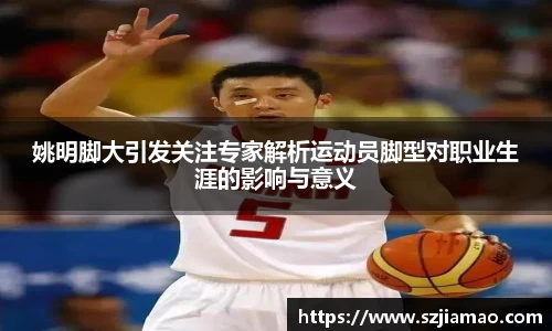 姚明脚大引发关注专家解析运动员脚型对职业生涯的影响与意义
