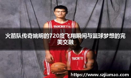 火箭队传奇姚明的720度飞翔瞬间与篮球梦想的完美交融