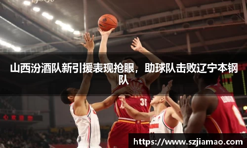 山西汾酒队新引援表现抢眼，助球队击败辽宁本钢队