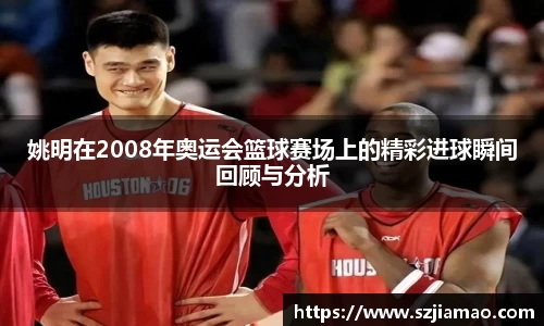 姚明在2008年奥运会篮球赛场上的精彩进球瞬间回顾与分析