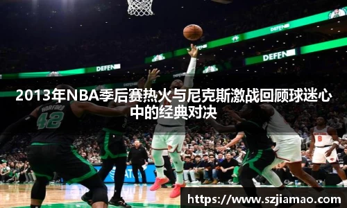 2013年NBA季后赛热火与尼克斯激战回顾球迷心中的经典对决