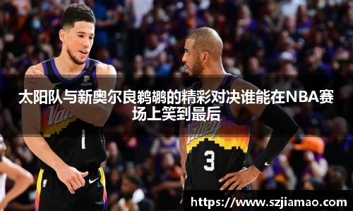 太阳队与新奥尔良鹈鹕的精彩对决谁能在NBA赛场上笑到最后
